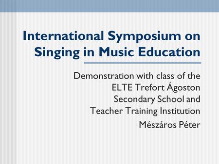 International Symposium on Singing in Music Education Demonstration with class of the ELTE Trefort Ágoston Secondary School and Teacher Training Institution.