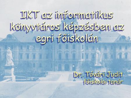 IKT az informatikus könyvtáros képzésben az egri főiskolán Dr. Tóvári Judit főiskolai tanár Dr. Tóvári Judit főiskolai tanár.