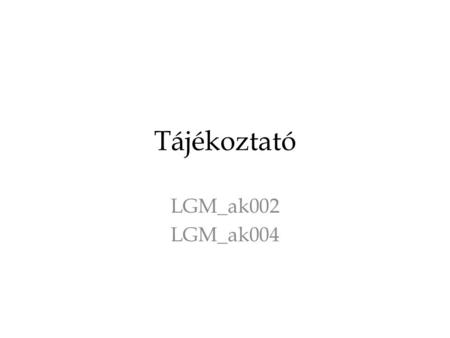 Tájékoztató LGM_ak002 LGM_ak004. Fogadóóra Szorgalmi időszakban szerdán 9.40 és 11 óra között ig. 604-ben, más időpontban csak egyeztetés után!
