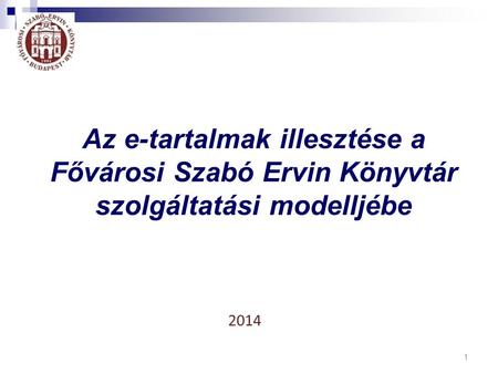 1 2014 Az e-tartalmak illesztése a Fővárosi Szabó Ervin Könyvtár szolgáltatási modelljébe.