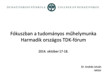 Fókuszban a tudományos műhelymunka Harmadik országos TDK-fórum 2014. október 17-18. Dr. András István rektor.