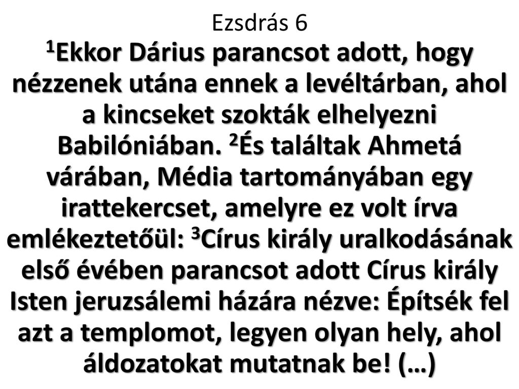 Ezsdrás 6 1Ekkor Dárius parancsot adott, hogy nézzenek utána ennek a levéltárban, ahol a kincseket szokták elhelyezni Babilóniában.