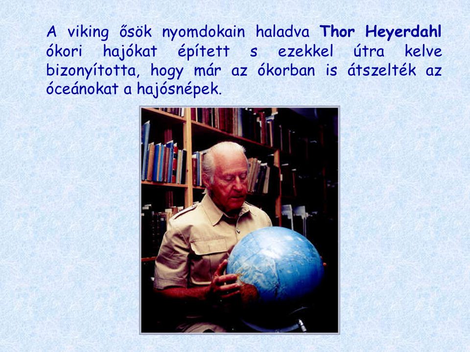 A viking ősök nyomdokain haladva Thor Heyerdahl ókori hajókat épített s ezekkel útra kelve bizonyította, hogy már az ókorban is átszelték az óceánokat a hajósnépek.