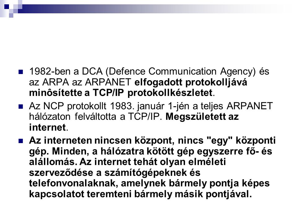 1982-ben a DCA (Defence Communication Agency) és az ARPA az ARPANET elfogadott protokolljává minôsítette a TCP/IP protokollkészletet.