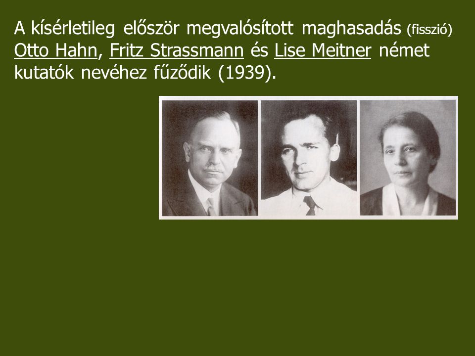 A kísérletileg először megvalósított maghasadás (fisszió) Otto Hahn, Fritz Strassmann és Lise Meitner német kutatók nevéhez fűződik (1939).