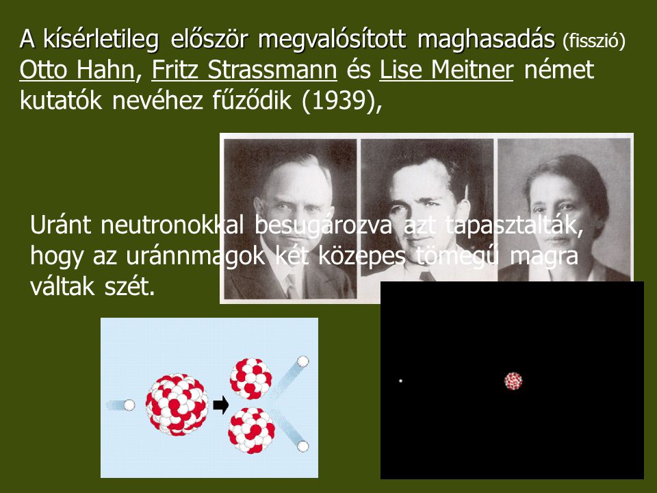 A kísérletileg először megvalósított maghasadás (fisszió) Otto Hahn, Fritz Strassmann és Lise Meitner német kutatók nevéhez fűződik (1939),