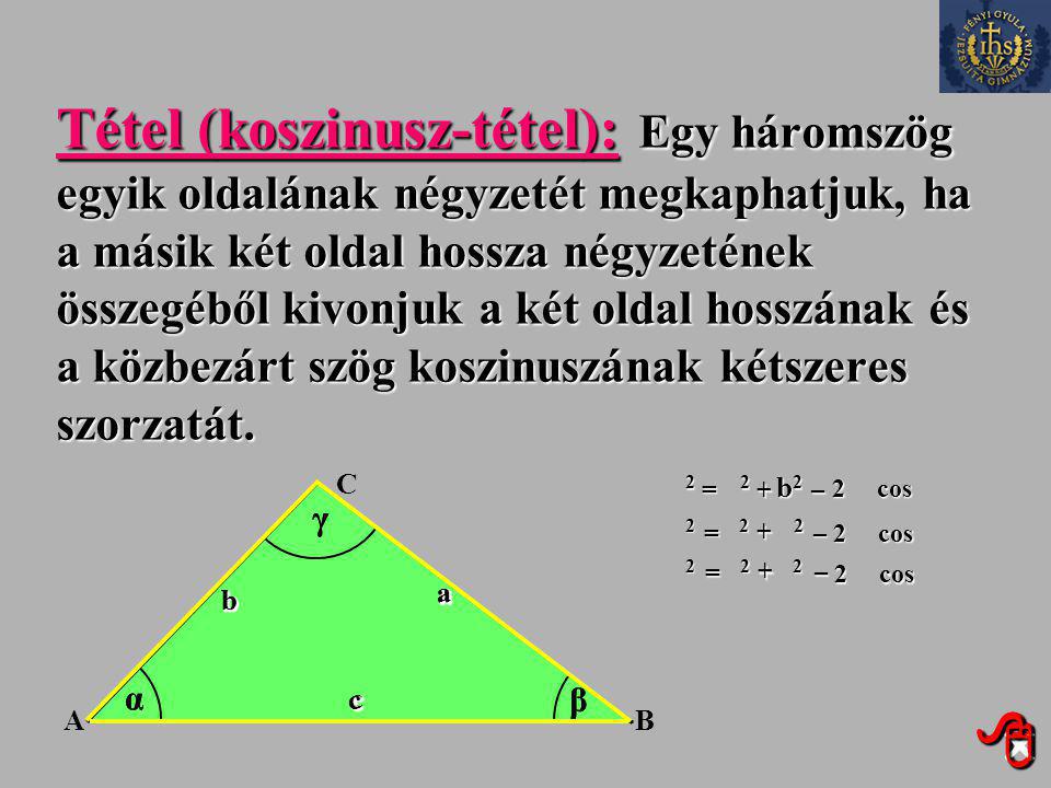 Tétel (koszinusz-tétel): Egy háromszög egyik oldalának négyzetét megkaphatjuk, ha a másik két oldal hossza négyzetének összegéből kivonjuk a két oldal hosszának és a közbezárt szög koszinuszának kétszeres szorzatát.