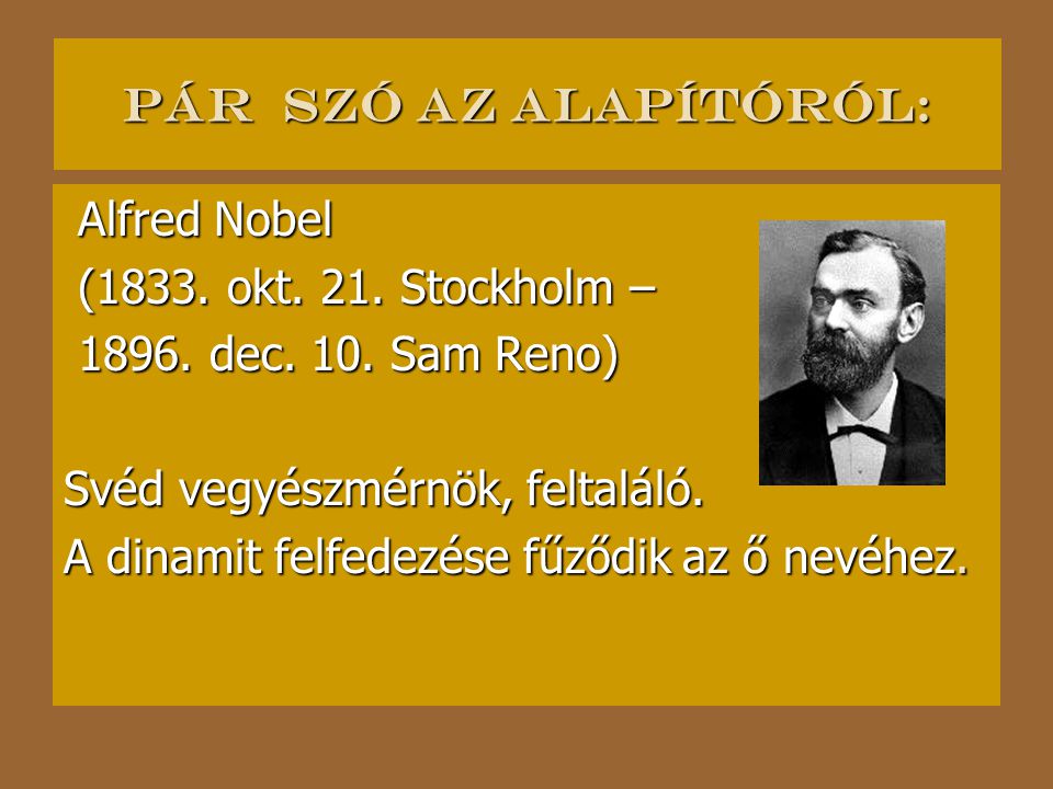 Pár szó az alapítóról: Alfred Nobel. (1833. okt. 21. Stockholm – dec. 10. Sam Reno) Svéd vegyészmérnök, feltaláló.