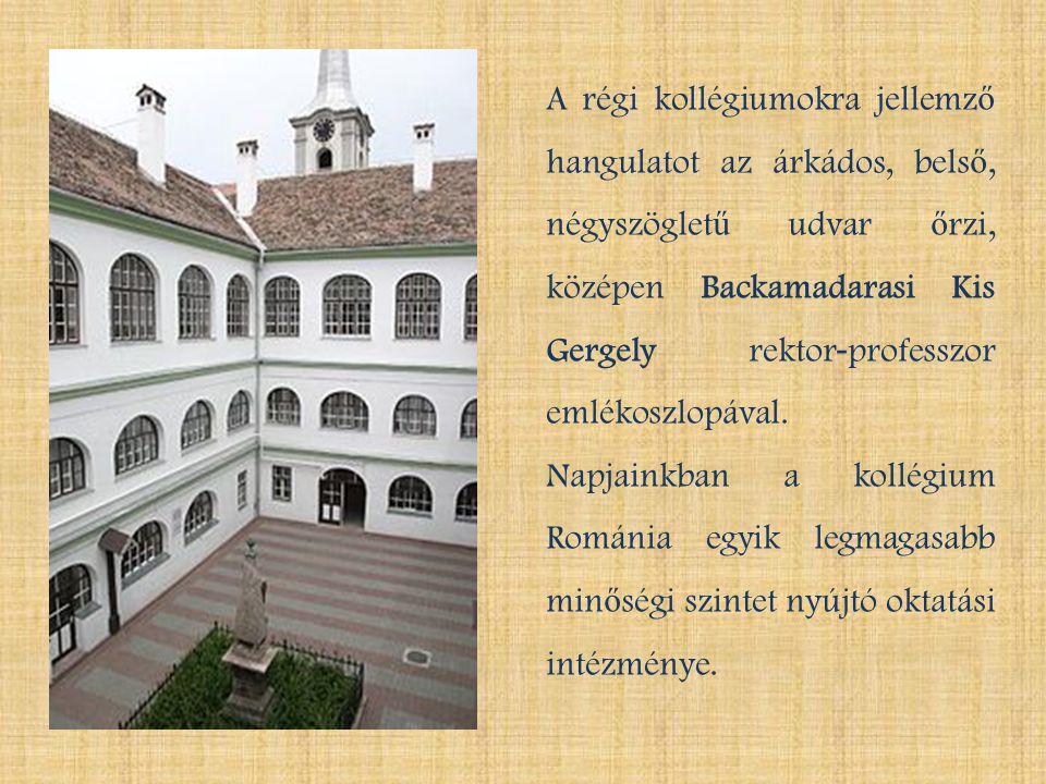 A régi kollégiumokra jellemző hangulatot az árkádos, belső, négyszögletű udvar őrzi, középen Backamadarasi Kis Gergely rektor-professzor emlékoszlopával.