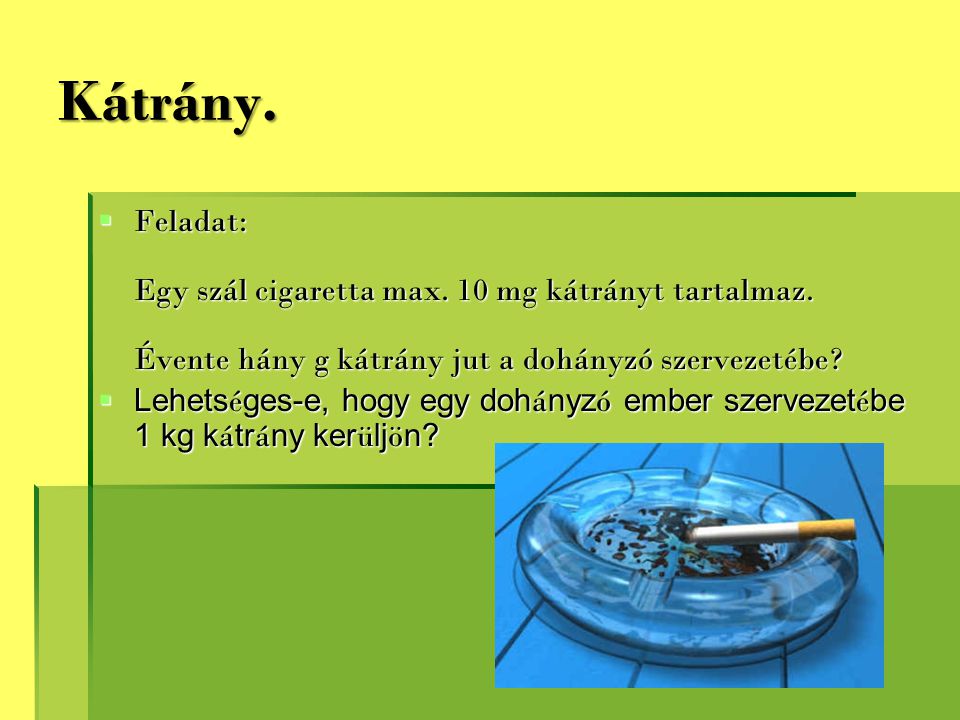 Kátrány. Feladat: Egy szál cigaretta max. 10 mg kátrányt tartalmaz. Évente hány g kátrány jut a dohányzó szervezetébe