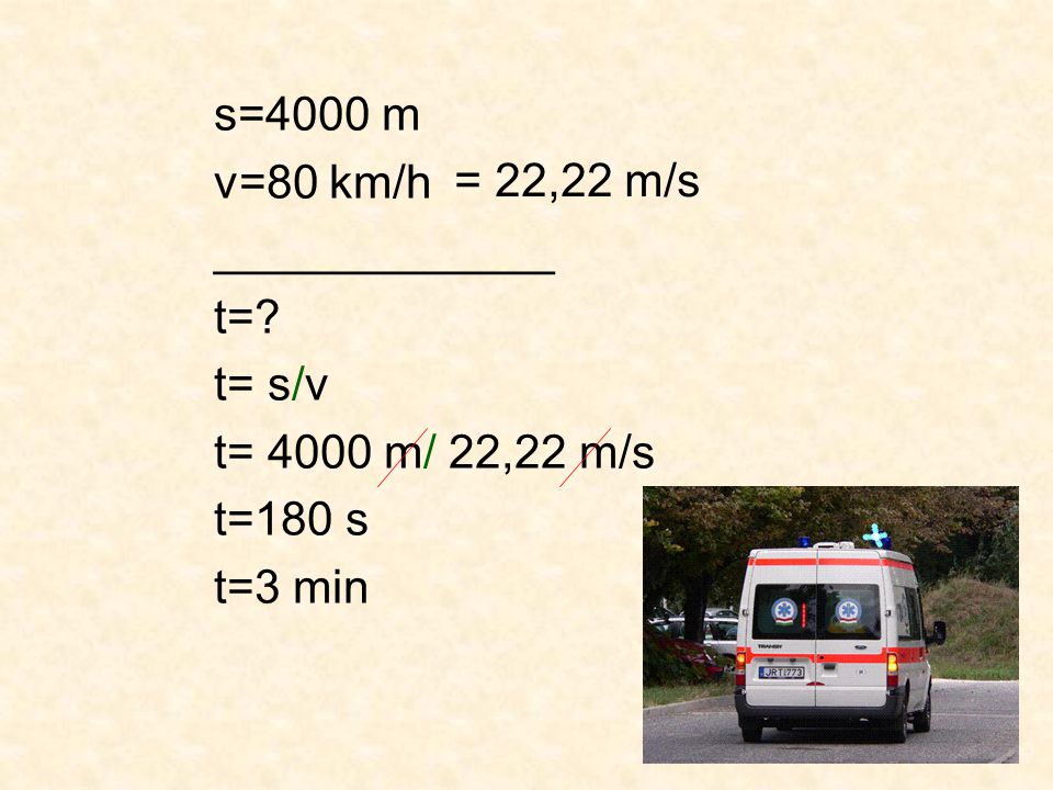 s=4000 m v=80 km/h _____________ t= t= s/v t= 4000 m/ 22,22 m/s t=180 s t=3 min = 22,22 m/s