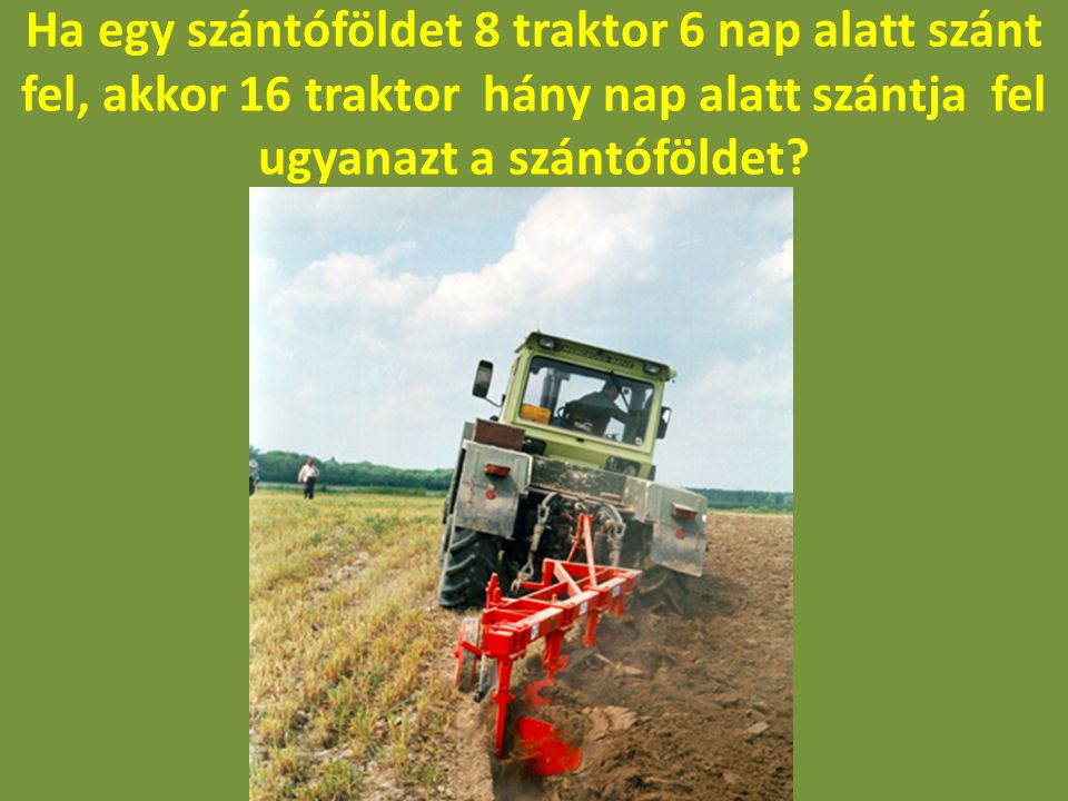 Ha egy szántóföldet 8 traktor 6 nap alatt szánt fel, akkor 16 traktor hány nap alatt szántja fel ugyanazt a szántóföldet
