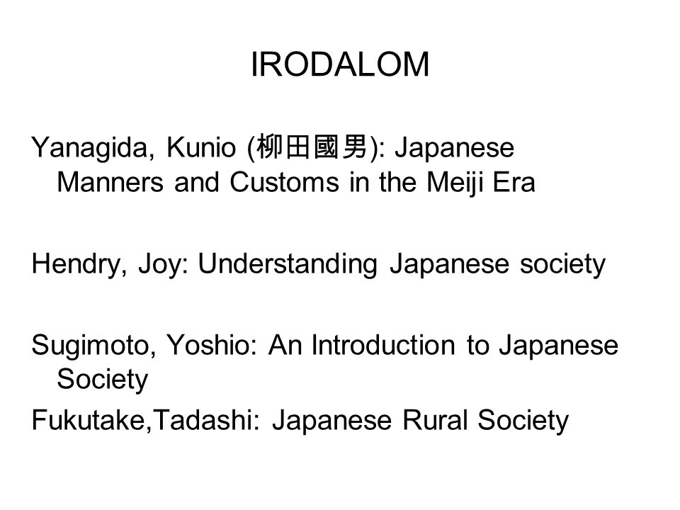 IRODALOM Yanagida, Kunio (柳田國男): Japanese Manners and Customs in the Meiji Era. Hendry, Joy: Understanding Japanese society.