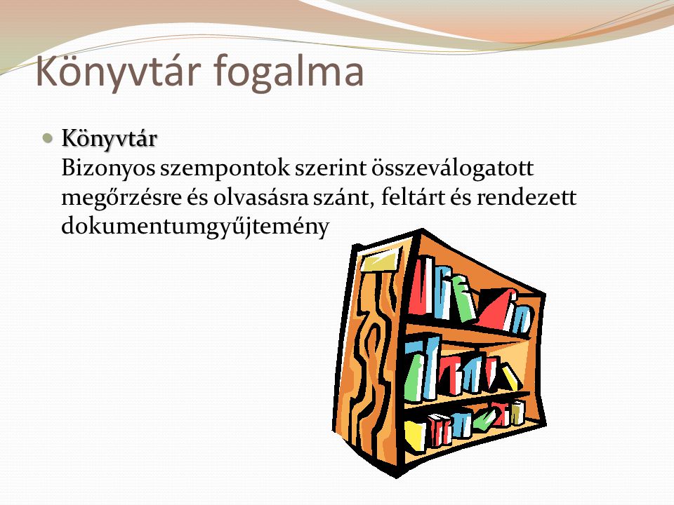 Könyvtár fogalma Könyvtár Bizonyos szempontok szerint összeválogatott megőrzésre és olvasásra szánt, feltárt és rendezett dokumentumgyűjtemény.