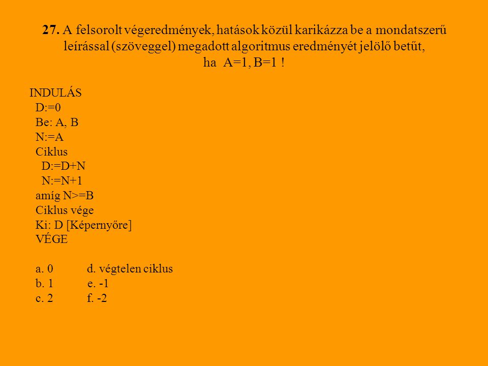 27. A felsorolt végeredmények, hatások közül karikázza be a mondatszerű leírással (szöveggel) megadott algoritmus eredményét jelölő betűt, ha A=1, B=1 !