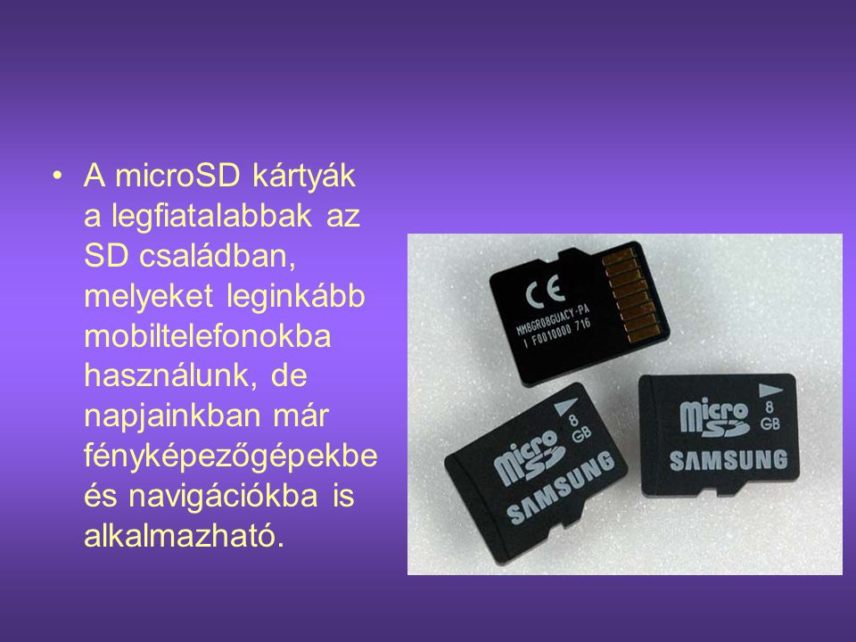 A microSD kártyák a legfiatalabbak az SD családban, melyeket leginkább mobiltelefonokba használunk, de napjainkban már fényképezőgépekbe és navigációkba is alkalmazható.