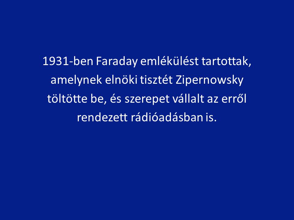 1931-ben Faraday emlékülést tartottak, amelynek elnöki tisztét Zipernowsky töltötte be, és szerepet vállalt az erről rendezett rádióadásban is.