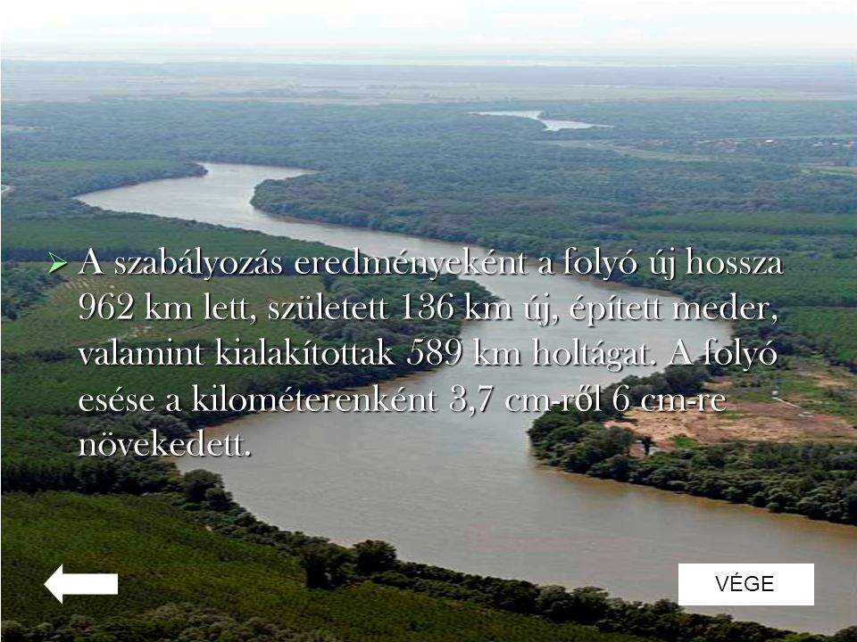 A szabályozás eredményeként a folyó új hossza 962 km lett, született 136 km új, épített meder, valamint kialakítottak 589 km holtágat. A folyó esése a kilométerenként 3,7 cm-ről 6 cm-re növekedett.