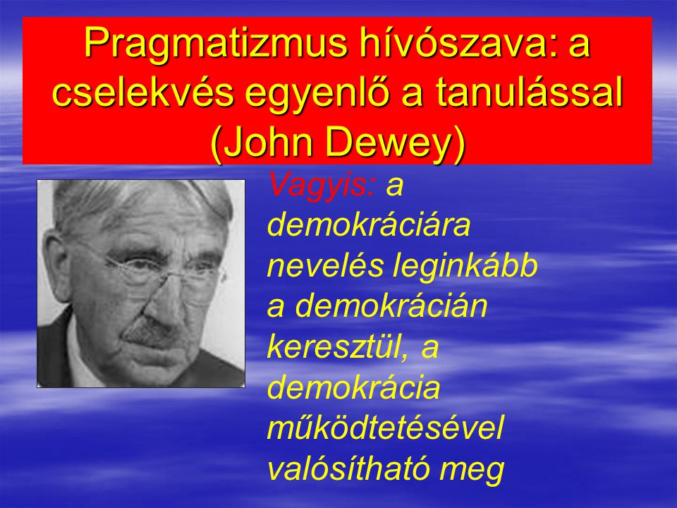 Pragmatizmus hívószava: a cselekvés egyenlő a tanulással (John Dewey)