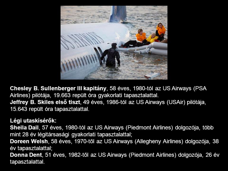 Chesley B. Sullenberger III kapitány, 58 éves, 1980-tól az US Airways (PSA Airlines) pilótája, repült óra gyakorlati tapasztalattal. Jeffrey B. Skiles első tiszt, 49 éves, 1986-tól az US Airways (USAir) pilótája, repült óra tapasztalattal.