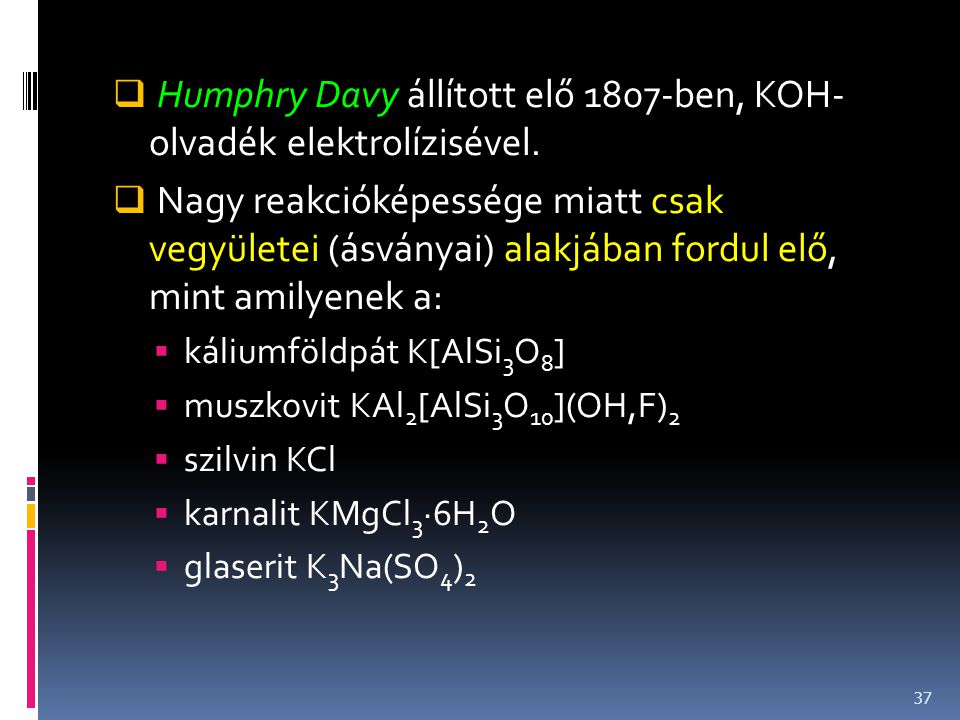Humphry Davy állított elő 1807-ben, KOH- olvadék elektrolízisével.
