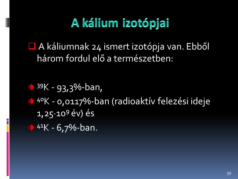 A kálium izotópjai A káliumnak 24 ismert izotópja van. Ebből három fordul elő a természetben: 39K - 93,3%-ban,