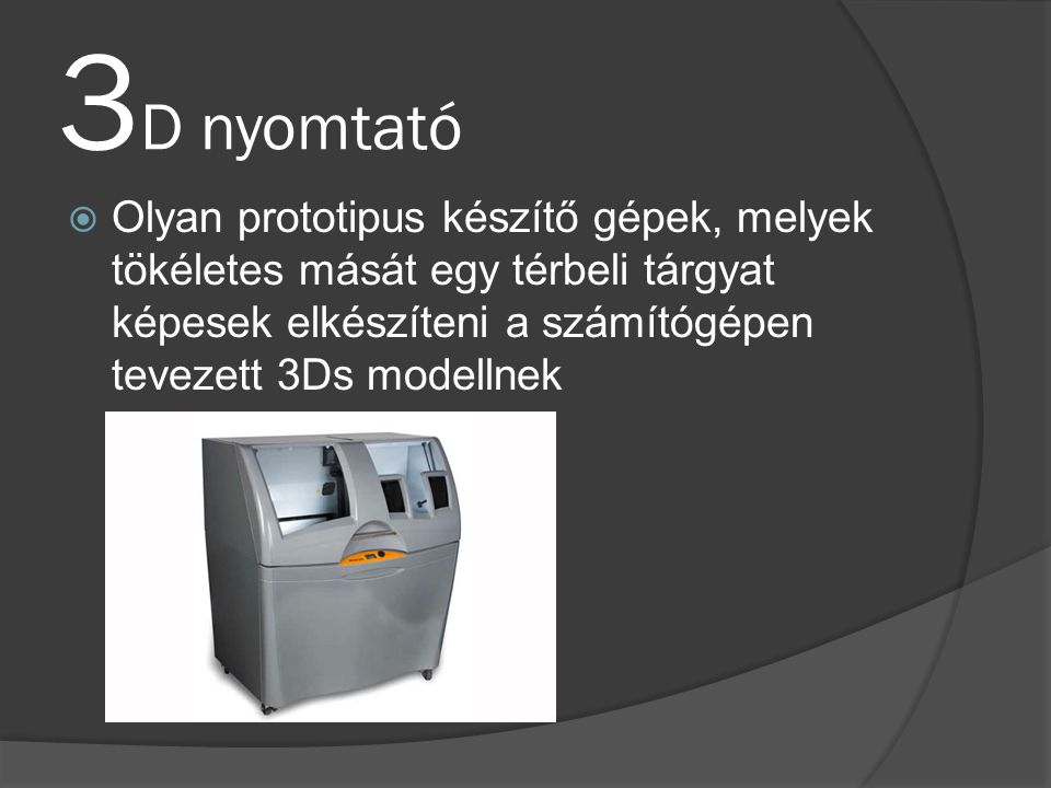 3D nyomtató Olyan prototipus készítő gépek, melyek tökéletes mását egy térbeli tárgyat képesek elkészíteni a számítógépen tevezett 3Ds modellnek.