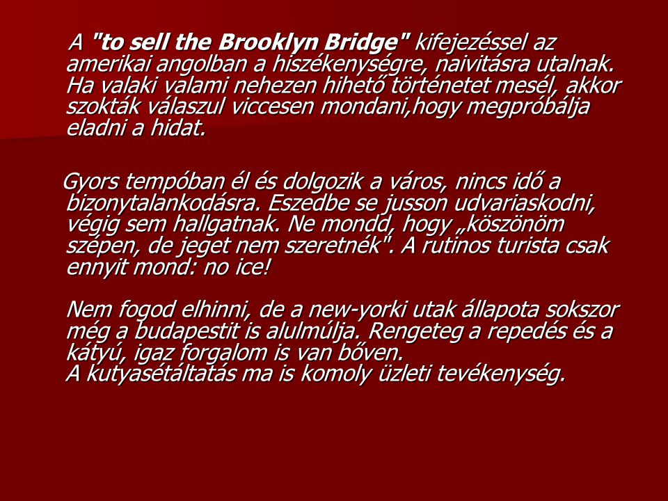 A to sell the Brooklyn Bridge kifejezéssel az amerikai angolban a hiszékenységre, naivitásra utalnak. Ha valaki valami nehezen hihető történetet mesél, akkor szokták válaszul viccesen mondani,hogy megpróbálja eladni a hidat.