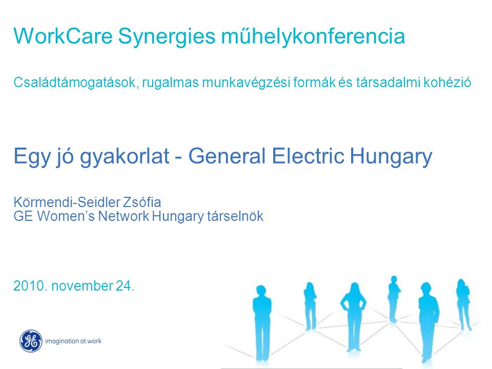 WorkCare Synergies műhelykonferencia Családtámogatások, rugalmas munkavégzési formák és társadalmi kohézió Egy jó gyakorlat - General Electric Hungary Körmendi-Seidler Zsófia GE Women’s Network Hungary társelnök 2010.