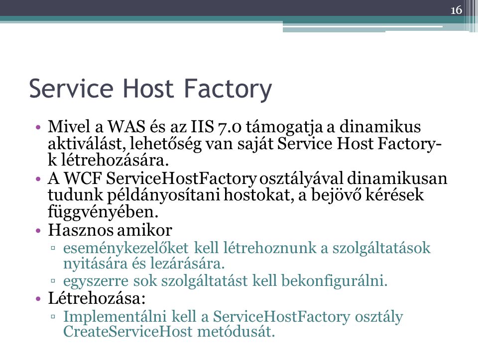 Service Host Factory Mivel a WAS és az IIS 7.0 támogatja a dinamikus aktiválást, lehetőség van saját Service Host Factory- k létrehozására.