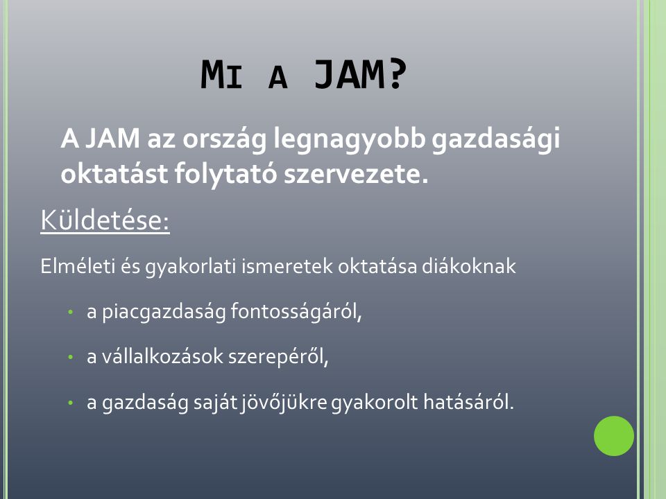 Mi a JAM A JAM az ország legnagyobb gazdasági oktatást folytató szervezete. Küldetése: Elméleti és gyakorlati ismeretek oktatása diákoknak.