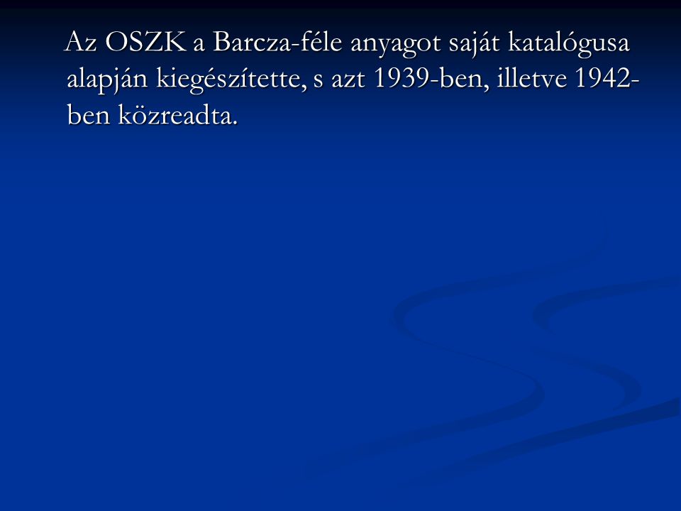 Az OSZK a Barcza-féle anyagot saját katalógusa alapján kiegészítette, s azt 1939-ben, illetve 1942-ben közreadta.