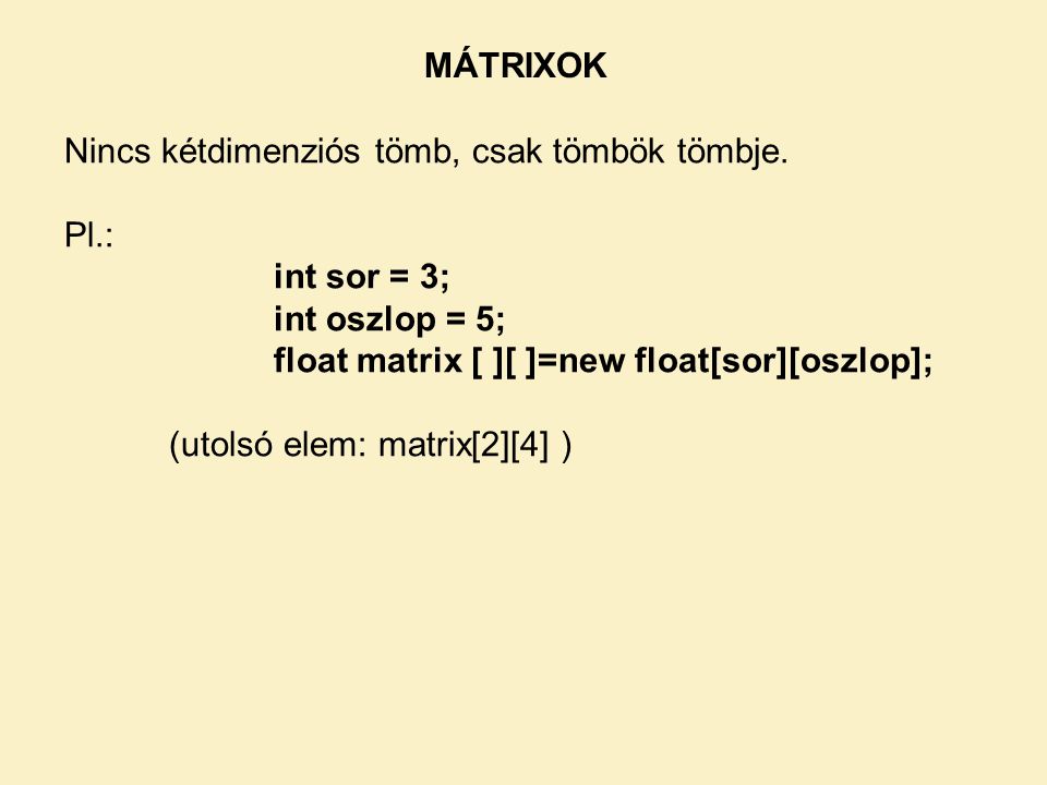 MÁTRIXOK Nincs kétdimenziós tömb, csak tömbök tömbje. Pl.: int sor = 3; int oszlop = 5; float matrix [ ][ ]=new float[sor][oszlop];