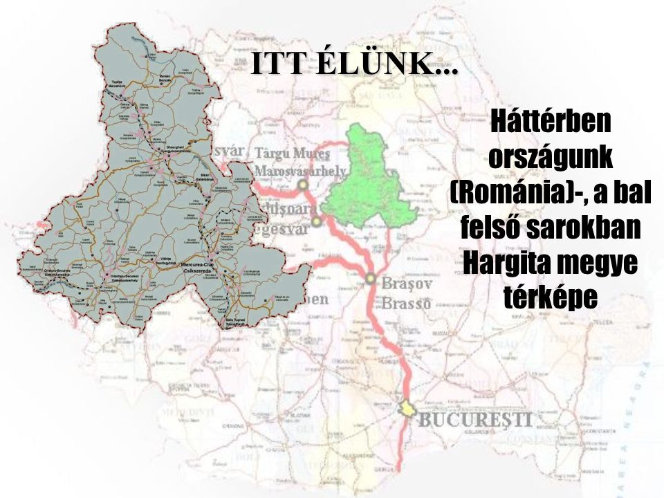 ITT ÉLÜNK... Háttérben országunk (Románia)-, a bal felső sarokban Hargita megye térképe