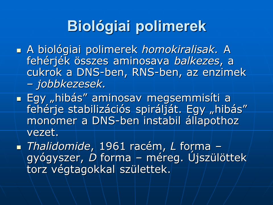 Biológiai polimerek A biológiai polimerek homokiralisak. A fehérjék összes aminosava balkezes, a cukrok a DNS-ben, RNS-ben, az enzimek – jobbkezesek.