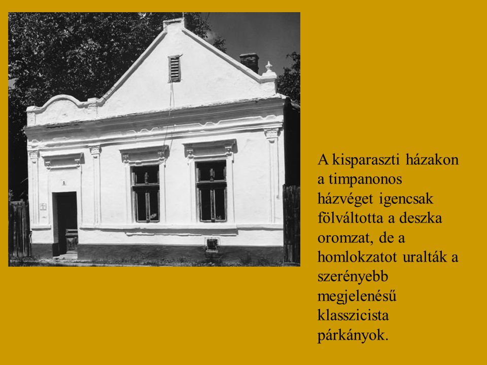 A kisparaszti házakon a timpanonos házvéget igencsak fölváltotta a deszka oromzat, de a homlokzatot uralták a szerényebb megjelenésű klasszicista párkányok.