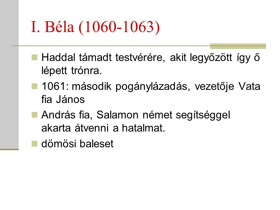 I. Béla ( ) Haddal támadt testvérére, akit legyőzött így ő lépett trónra. 1061: második pogánylázadás, vezetője Vata fia János.