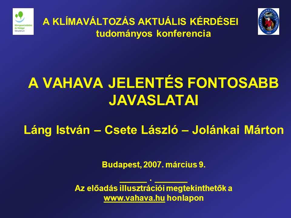 A KLÍMAVÁLTOZÁS AKTUÁLIS KÉRDÉSEI tudományos konferencia A VAHAVA JELENTÉS FONTOSABB JAVASLATAI Láng István – Csete László – Jolánkai Márton Budapest, 2007.