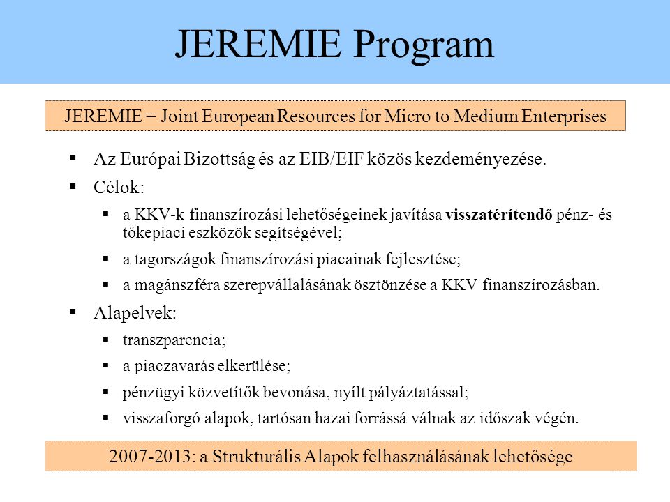 JEREMIE Program JEREMIE = Joint European Resources for Micro to Medium Enterprises. Az Európai Bizottság és az EIB/EIF közös kezdeményezése.