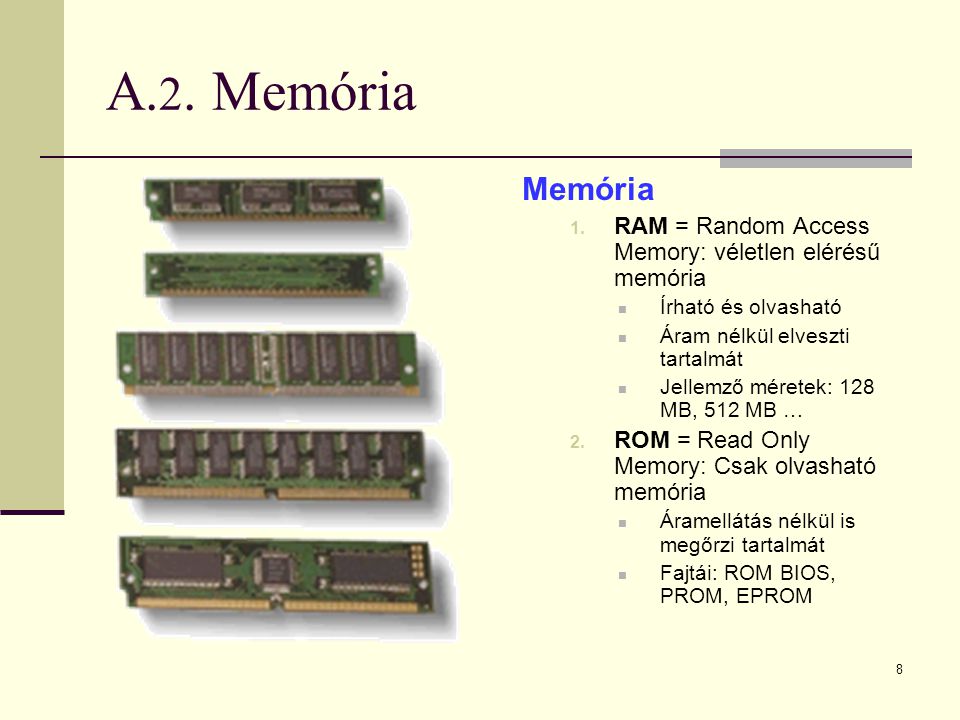 A.2. Memória Memória. RAM = Random Access Memory: véletlen elérésű memória. Írható és olvasható. Áram nélkül elveszti tartalmát.