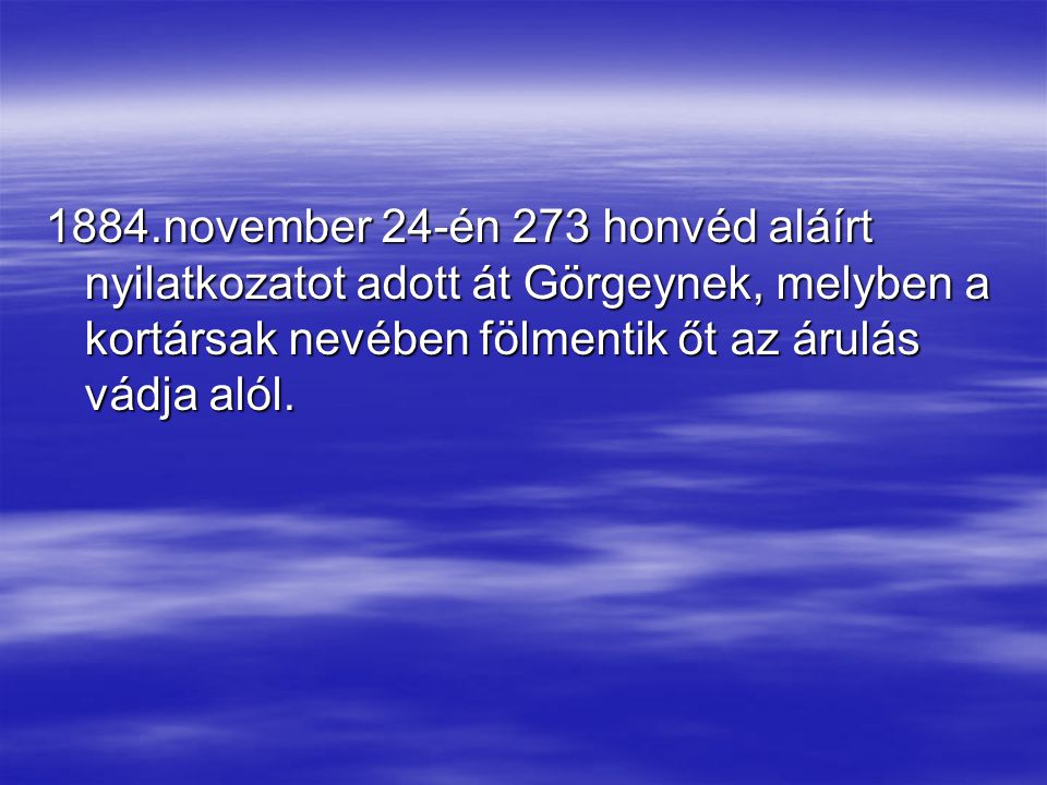 1884.november 24-én 273 honvéd aláírt nyilatkozatot adott át Görgeynek, melyben a kortársak nevében fölmentik őt az árulás vádja alól.