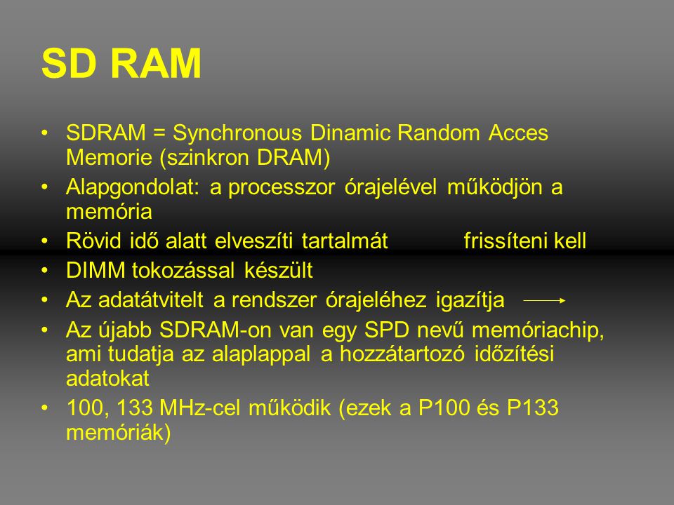 SD RAM SDRAM = Synchronous Dinamic Random Acces Memorie (szinkron DRAM) Alapgondolat: a processzor órajelével működjön a memória.