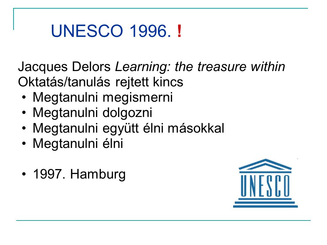 UNESCO ! Jacques Delors Learning: the treasure within Oktatás/tanulás rejtett kincs. Megtanulni megismerni.