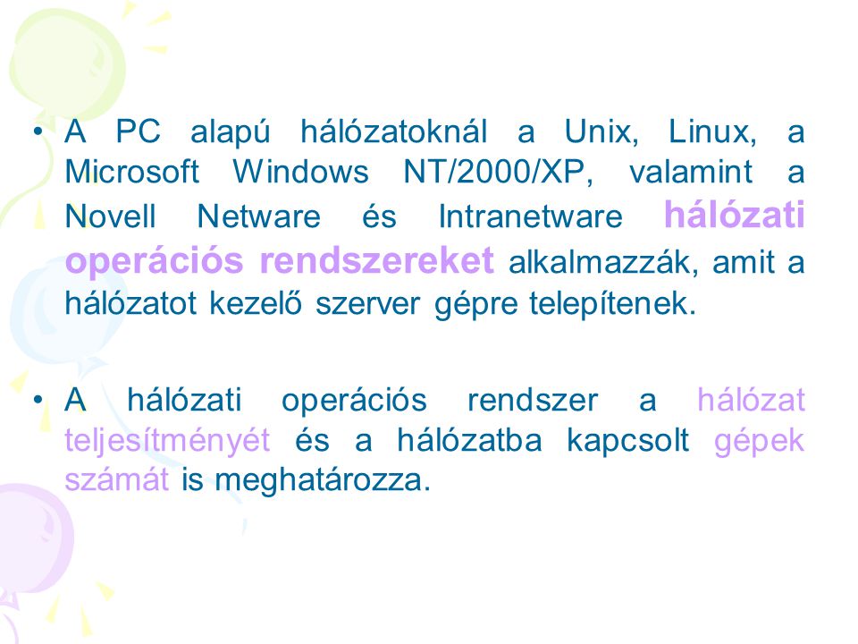 A PC alapú hálózatoknál a Unix, Linux, a Microsoft Windows NT/2000/XP, valamint a Novell Netware és Intranetware hálózati operációs rendszereket alkalmazzák, amit a hálózatot kezelő szerver gépre telepítenek.