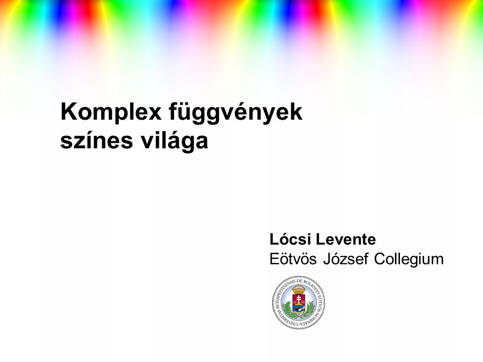 Komplex függvények színes világa Lócsi Levente Eötvös József Collegium