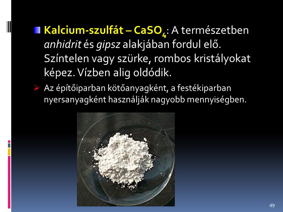 Kalcium-szulfát – CaSO4: A természetben anhidrit és gipsz alakjában fordul elő. Színtelen vagy szürke, rombos kristályokat képez. Vízben alig oldódik.