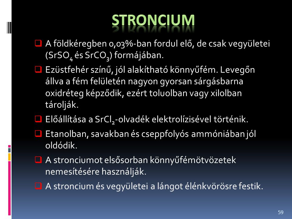 Stroncium A földkéregben 0,03%-ban fordul elő, de csak vegyületei (SrSO4 és SrCO3) formájában.