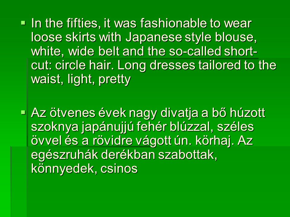 In the fifties, it was fashionable to wear loose skirts with Japanese style blouse, white, wide belt and the so-called short-cut: circle hair. Long dresses tailored to the waist, light, pretty