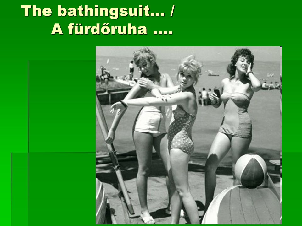 The bathingsuit… / A fürdőruha ….