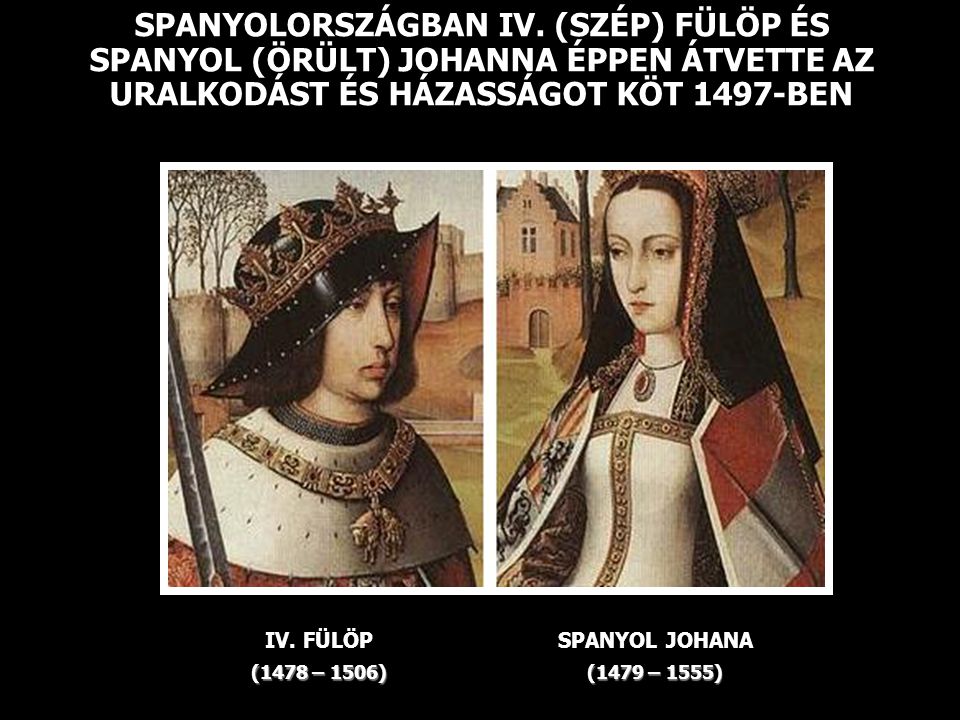 SPANYOLORSZÁGBAN IV. (SZÉP) FÜLÖP ÉS SPANYOL (ÖRÜLT) JOHANNA ÉPPEN ÁTVETTE AZ URALKODÁST ÉS HÁZASSÁGOT KÖT 1497-BEN